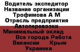 Водитель-экспедитор › Название организации ­ Трофимова А.М › Отрасль предприятия ­ Автоперевозки › Минимальный оклад ­ 65 000 - Все города Работа » Вакансии   . Крым,Украинка